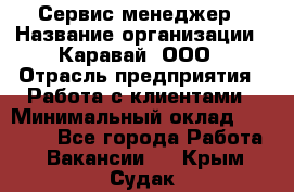 Сервис-менеджер › Название организации ­ Каравай, ООО › Отрасль предприятия ­ Работа с клиентами › Минимальный оклад ­ 20 000 - Все города Работа » Вакансии   . Крым,Судак